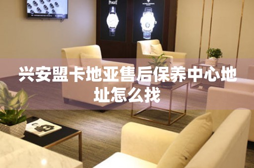 兴安盟卡地亚售后保养中心地址怎么找