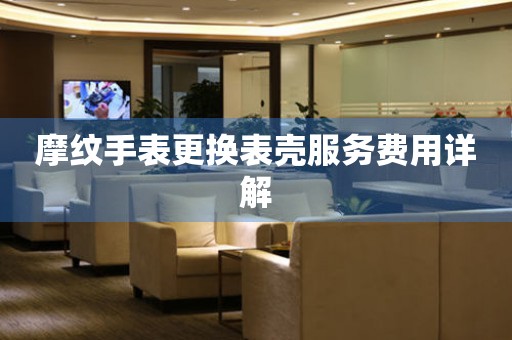 摩纹手表更换表壳服务费用详解