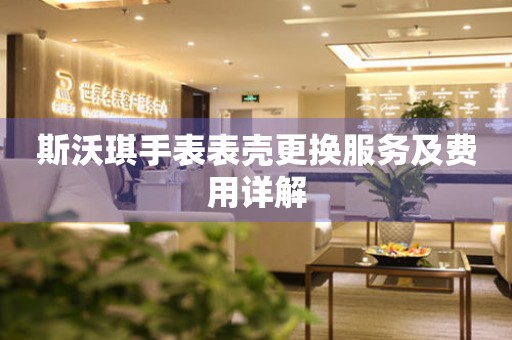 斯沃琪手表表壳更换服务及费用详解