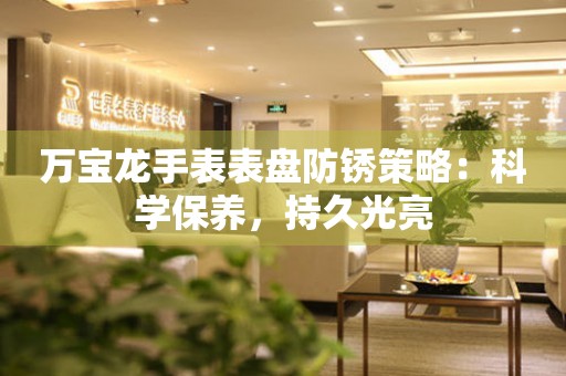 万宝龙手表表盘防锈策略：科学保养，持久光亮