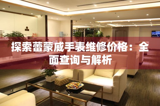 探索蕾蒙威手表维修价格：全面查询与解析
