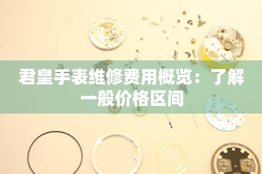 君皇手表维修费用概览：了解一般价格区间