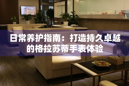 日常养护指南：打造持久卓越的格拉苏蒂手表体验