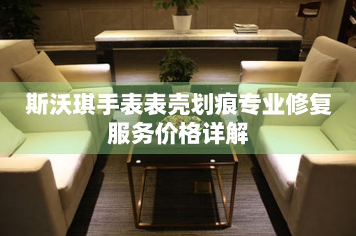 斯沃琪手表表壳划痕专业修复服务价格详解