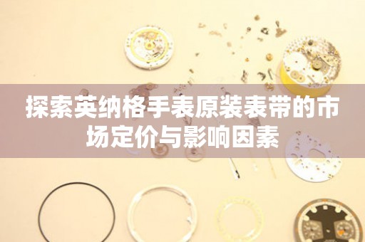 探索英纳格手表原装表带的市场定价与影响因素