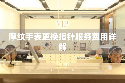 摩纹手表更换指针服务费用详解
