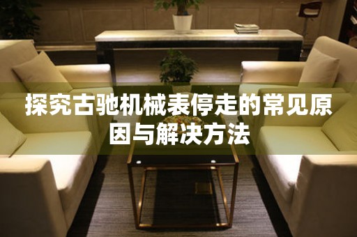 探究古驰机械表停走的常见原因与解决方法