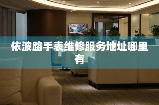 依波路手表维修服务地址哪里有