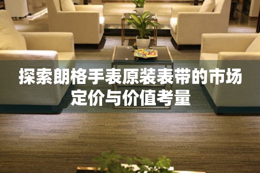 探索朗格手表原装表带的市场定价与价值考量