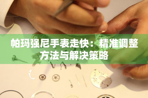 帕玛强尼手表走快：精准调整方法与解决策略