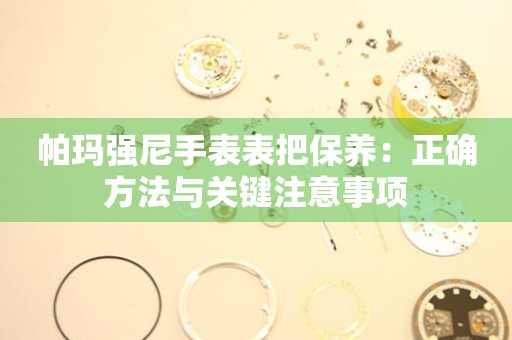 帕玛强尼手表表把保养：正确方法与关键注意事项