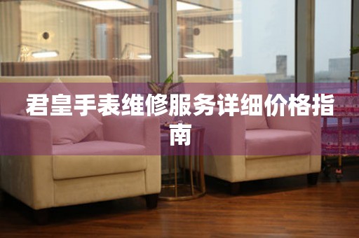 君皇手表维修服务详细价格指南