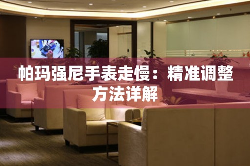 帕玛强尼手表走慢：精准调整方法详解