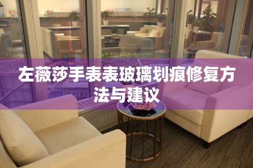 左薇莎手表表玻璃划痕修复方法与建议