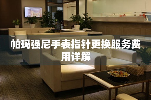 帕玛强尼手表指针更换服务费用详解