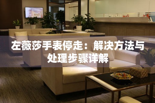 左薇莎手表停走：解决方法与处理步骤详解