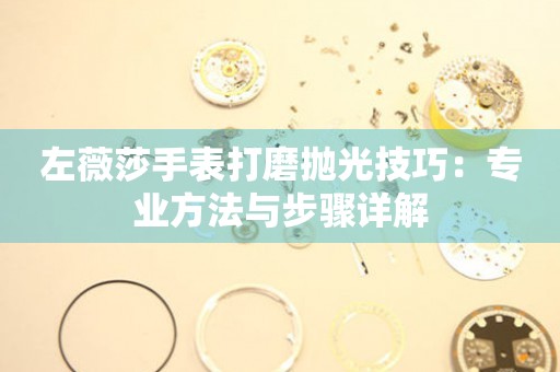 左薇莎手表打磨抛光技巧：专业方法与步骤详解