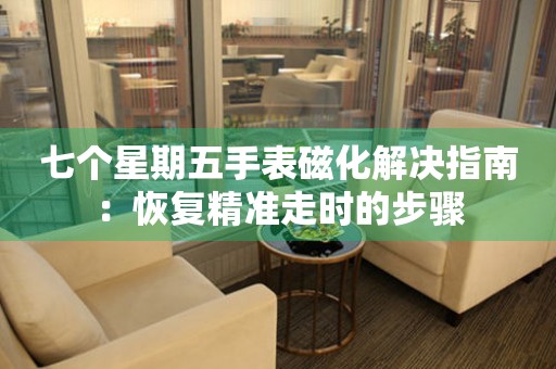 七个星期五手表磁化解决指南：恢复精准走时的步骤