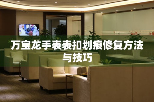 万宝龙手表表扣划痕修复方法与技巧