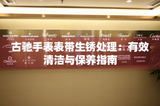 古驰手表表带生锈处理：有效清洁与保养指南