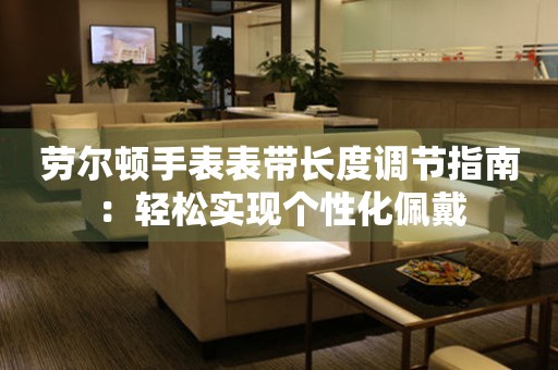 劳尔顿手表表带长度调节指南：轻松实现个性化佩戴