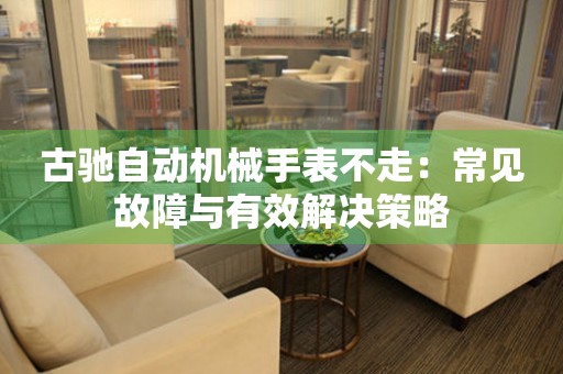 古驰自动机械手表不走：常见故障与有效解决策略