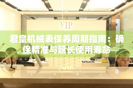 君皇机械表保养周期指南：确保精准与延长使用寿命