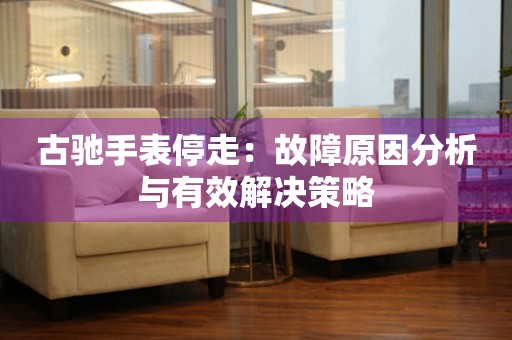 古驰手表停走：故障原因分析与有效解决策略