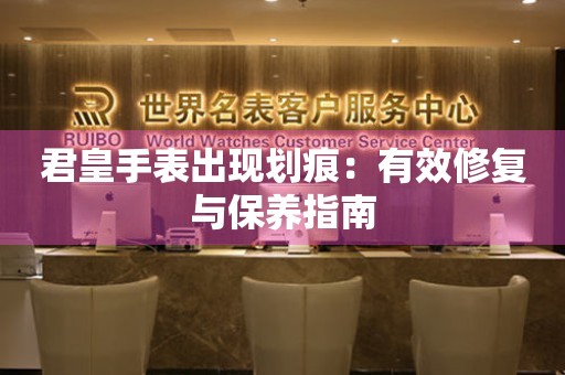 君皇手表出现划痕：有效修复与保养指南