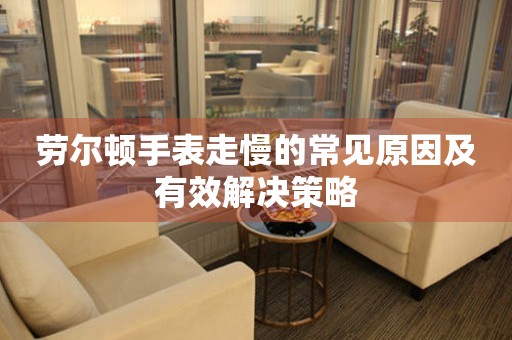 劳尔顿手表走慢的常见原因及有效解决策略