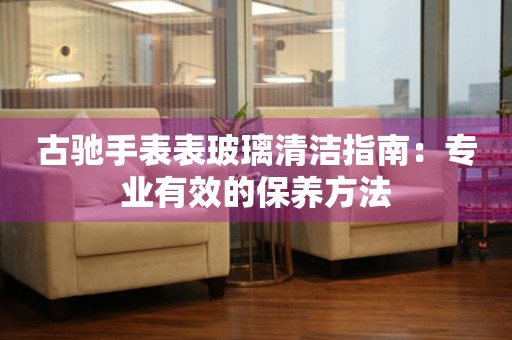 古驰手表表玻璃清洁指南：专业有效的保养方法