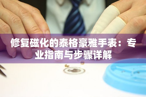 修复磁化的泰格豪雅手表：专业指南与步骤详解