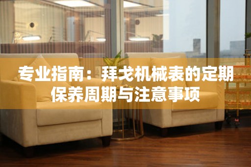 专业指南：拜戈机械表的定期保养周期与注意事项