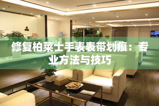修复柏莱士手表表带划痕：专业方法与技巧