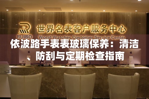 依波路手表表玻璃保养：清洁、防刮与定期检查指南