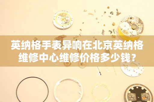 英纳格手表异响在北京英纳格维修中心维修价格多少钱？