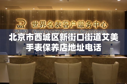 北京市西城区新街口街道艾美手表保养店地址电话