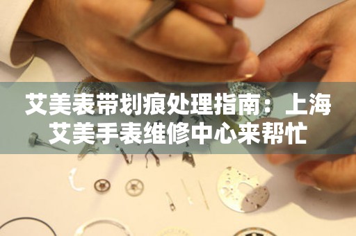 艾美表带划痕处理指南：上海艾美手表维修中心来帮忙