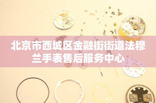 北京市西城区金融街街道法穆兰手表售后服务中心