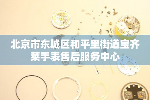 北京市东城区和平里街道宝齐莱手表售后服务中心