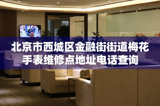 北京市西城区金融街街道梅花手表维修点地址电话查询