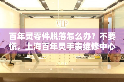 百年灵零件脱落怎么办？不要慌，上海百年灵手表维修中心来帮忙