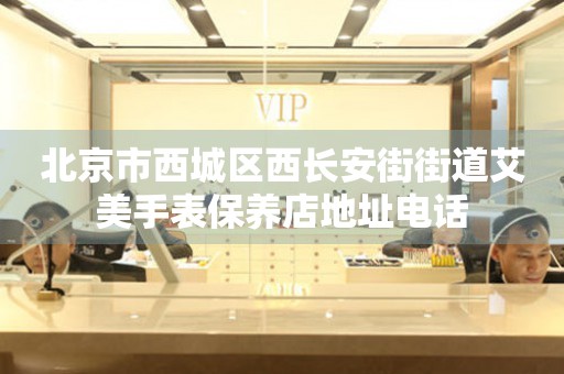 北京市西城区西长安街街道艾美手表保养店地址电话
