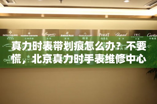 真力时表带划痕怎么办？不要慌，北京真力时手表维修中心来帮忙