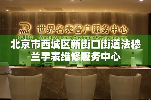 北京市西城区新街口街道法穆兰手表维修服务中心