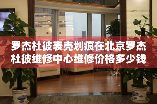 罗杰杜彼表壳划痕在北京罗杰杜彼维修中心维修价格多少钱？