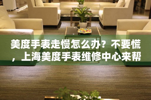 美度手表走慢怎么办?不要慌,上海美度手表维修中心来帮忙(图) 美度手表走慢怎么办?不要慌,上海美度手表维修中心来帮忙(图)