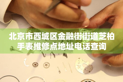 北京市西城区金融街街道芝柏手表维修点地址电话查询