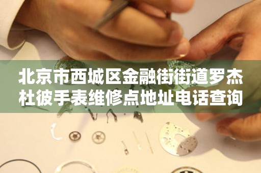 北京市西城区金融街街道罗杰杜彼手表维修点地址电话查询