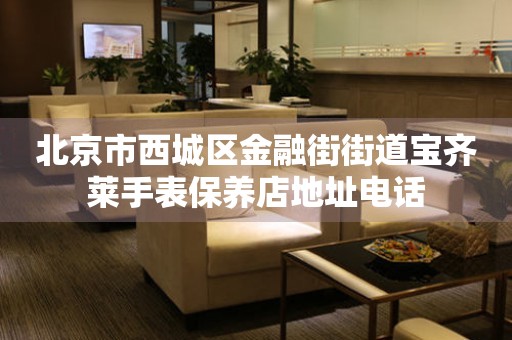 北京市西城区金融街街道宝齐莱手表保养店地址电话